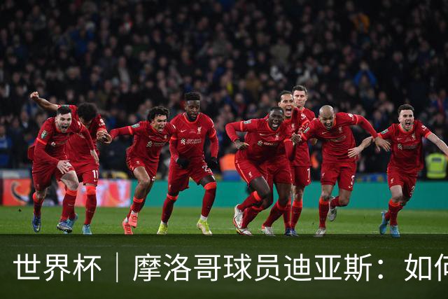 世界杯｜摩洛哥球员迪亚斯：如何面对困难最重要