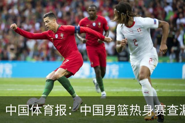 中国体育报：中国男篮热身赛查漏补缺