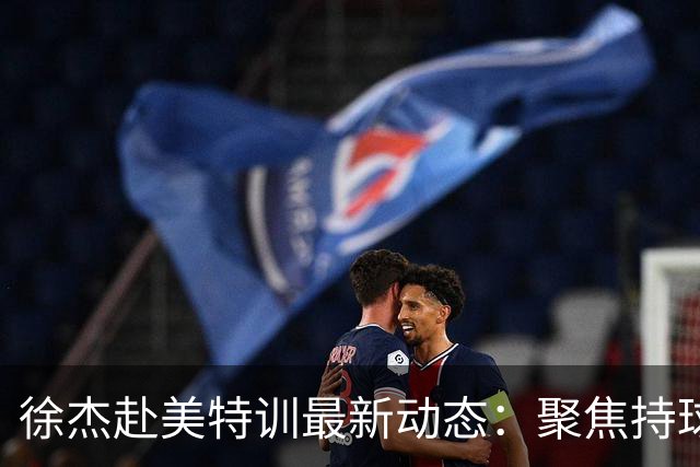 徐杰赴美特训最新动态：聚焦持球与投篮，期待全面进攻蜕变！