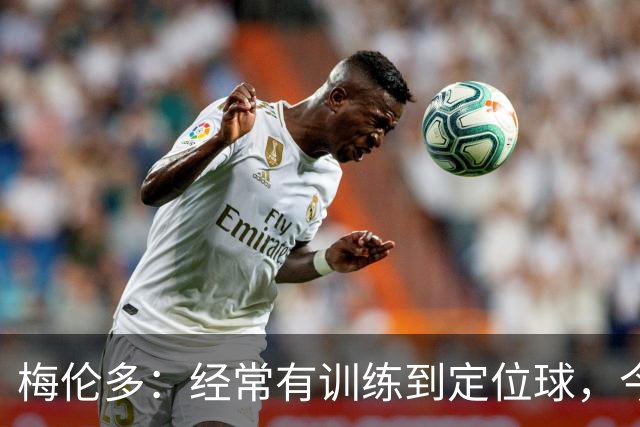 梅伦多：经常有训练到定位球，今天通过定位球帮助球队赢下了比赛