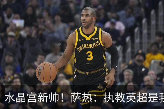 水晶宫新帅！萨热：执教英超是我的梦想 有欧战是一种积极的压力