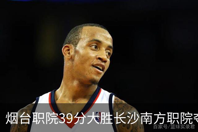 烟台职院39分大胜长沙南方职院夺第三 张严27分 郝岩27分