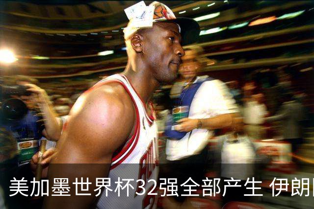 美加墨世界杯32强全部产生 伊朗队最后时刻被淘汰
