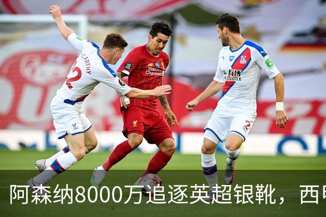 阿森纳8000万追逐英超银靴，西甲魔翼或将加盟，皇马询价因卡皮耶