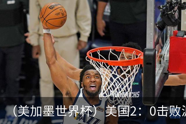 （美加墨世界杯）美国2：0击败波黑 三支东道主球队均晋级16强